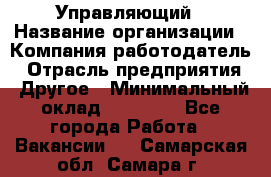 Управляющий › Название организации ­ Компания-работодатель › Отрасль предприятия ­ Другое › Минимальный оклад ­ 30 000 - Все города Работа » Вакансии   . Самарская обл.,Самара г.